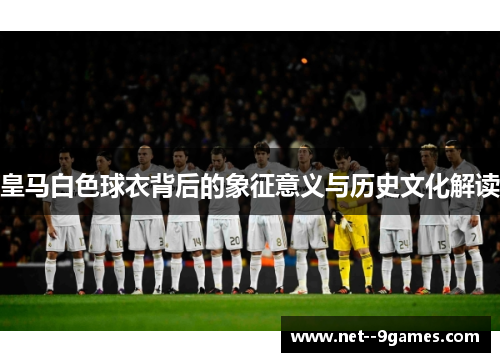 皇马白色球衣背后的象征意义与历史文化解读