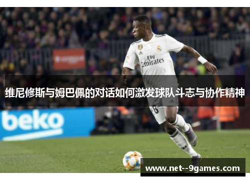 维尼修斯与姆巴佩的对话如何激发球队斗志与协作精神