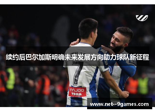 续约后巴尔加斯明确未来发展方向助力球队新征程
