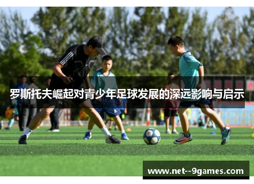 罗斯托夫崛起对青少年足球发展的深远影响与启示