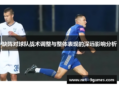 缺阵对球队战术调整与整体表现的深远影响分析