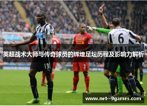 英超战术大师与传奇球员的辉煌足坛历程及影响力解析