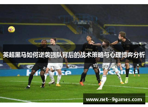 英超黑马如何逆袭强队背后的战术策略与心理博弈分析