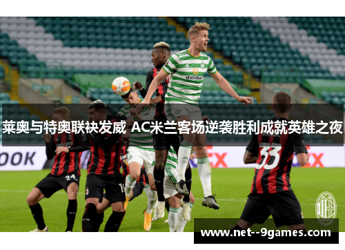 莱奥与特奥联袂发威 AC米兰客场逆袭胜利成就英雄之夜
