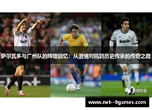 萨尔瓦多与广州队的辉煌回忆：从激情对抗到历史传承的传奇之路