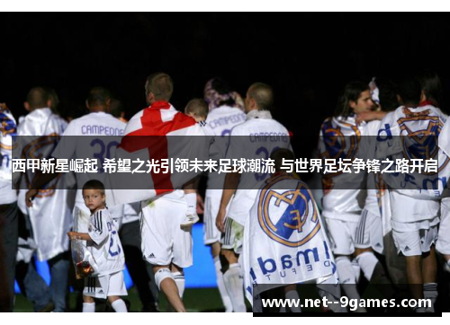 西甲新星崛起 希望之光引领未来足球潮流 与世界足坛争锋之路开启 西甲新星崛起 希望之光引领未来足球潮流 与世界足坛争锋之路开启