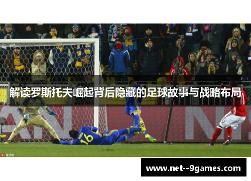 解读罗斯托夫崛起背后隐藏的足球故事与战略布局 解读罗斯托夫崛起背后隐藏的足球故事与战略布局