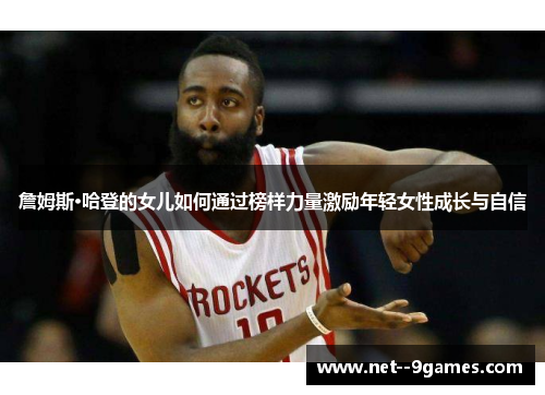 詹姆斯·哈登的女儿如何通过榜样力量激励年轻女性成长与自信