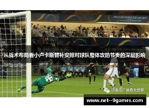 从战术布局看小卢卡斯替补安排对球队整体攻防节奏的深层影响 从战术布局看小卢卡斯替补安排对球队整体攻防节奏的深层影响