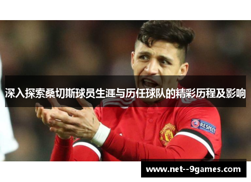 深入探索桑切斯球员生涯与历任球队的精彩历程及影响 深入探索桑切斯球员生涯与历任球队的精彩历程及影响