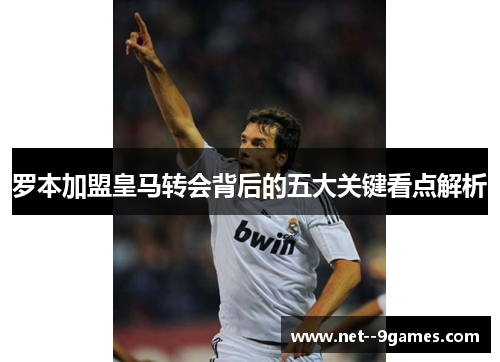 罗本加盟皇马转会背后的五大关键看点解析 罗本加盟皇马转会背后的五大关键看点解析