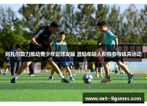 阿扎尔致力推动青少年足球发展 激励年轻人积极参与体育运动
