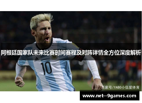 阿根廷国家队未来比赛时间赛程及对阵详情全方位深度解析 阿根廷国家队未来比赛时间赛程及对阵详情全方位深度解析