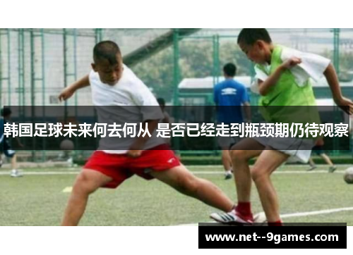 韩国足球未来何去何从 是否已经走到瓶颈期仍待观察