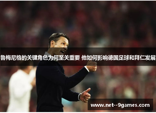 鲁梅尼格的关键角色为何至关重要 他如何影响德国足球和拜仁发展 鲁梅尼格的关键角色为何至关重要 他如何影响德国足球和拜仁发展