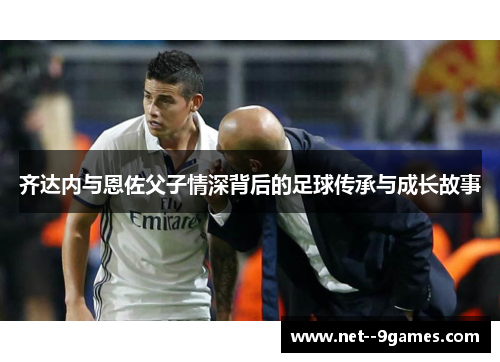 齐达内与恩佐父子情深背后的足球传承与成长故事