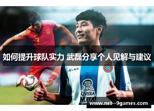 如何提升球队实力 武磊分享个人见解与建议 如何提升球队实力 武磊分享个人见解与建议