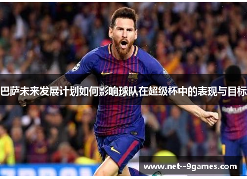 巴萨未来发展计划如何影响球队在超级杯中的表现与目标
