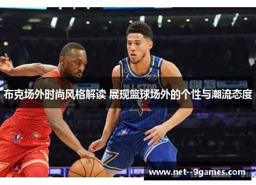 布克场外时尚风格解读 展现篮球场外的个性与潮流态度