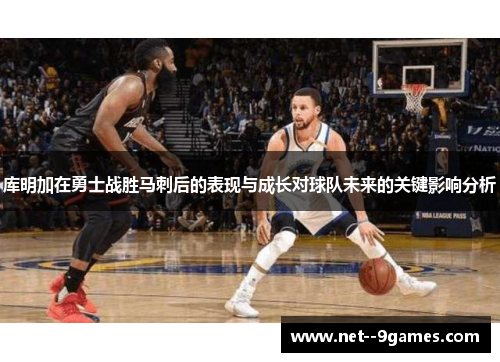 库明加在勇士战胜马刺后的表现与成长对球队未来的关键影响分析 库明加在勇士战胜马刺后的表现与成长对球队未来的关键影响分析