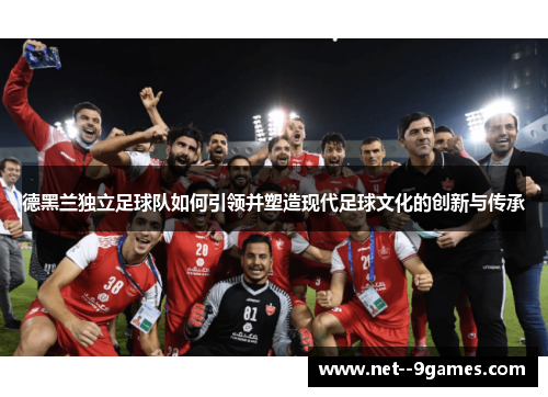 德黑兰独立足球队如何引领并塑造现代足球文化的创新与传承 德黑兰独立足球队如何引领并塑造现代足球文化的创新与传承