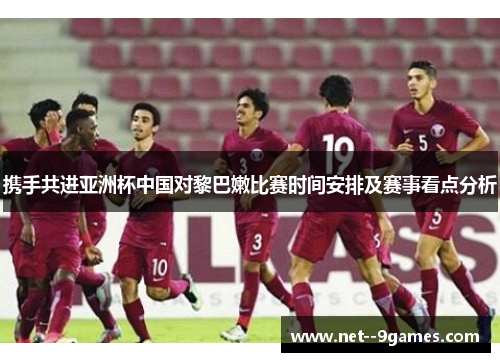 携手共进亚洲杯中国对黎巴嫩比赛时间安排及赛事看点分析 携手共进亚洲杯中国对黎巴嫩比赛时间安排及赛事看点分析