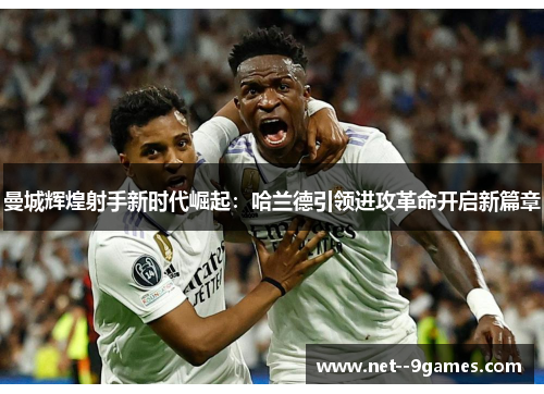 曼城辉煌射手新时代崛起：哈兰德引领进攻革命开启新篇章