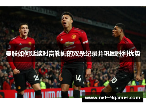 曼联如何延续对富勒姆的双杀纪录并巩固胜利优势