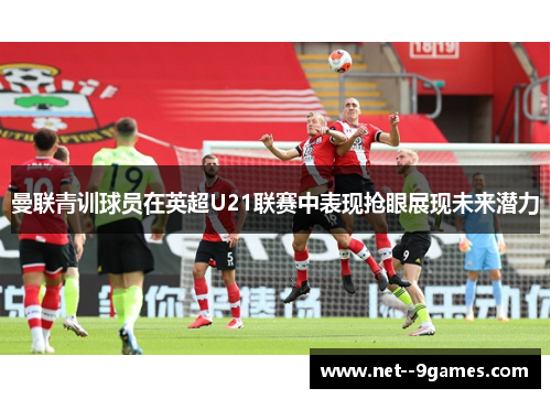 曼联青训球员在英超U21联赛中表现抢眼展现未来潜力