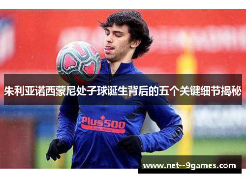 朱利亚诺西蒙尼处子球诞生背后的五个关键细节揭秘 朱利亚诺西蒙尼处子球诞生背后的五个关键细节揭秘