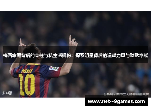 梅西家庭背后的支柱与私生活揭秘：探索明星背后的温暖力量与默默奉献