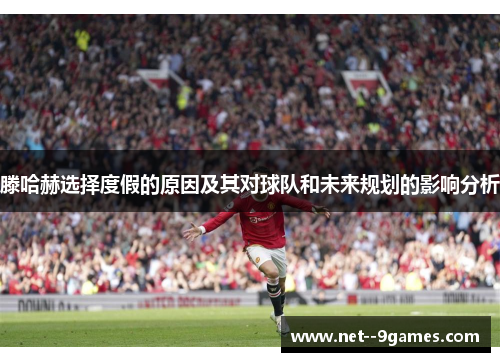 滕哈赫选择度假的原因及其对球队和未来规划的影响分析