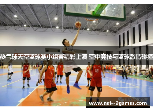 热气球天空篮球赛小组赛精彩上演 空中竞技与篮球激情碰撞