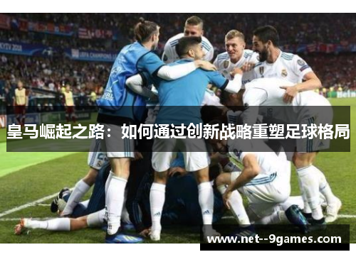 皇马崛起之路：如何通过创新战略重塑足球格局