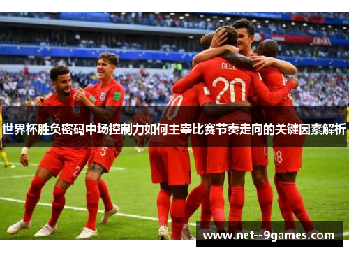 世界杯胜负密码中场控制力如何主宰比赛节奏走向的关键因素解析