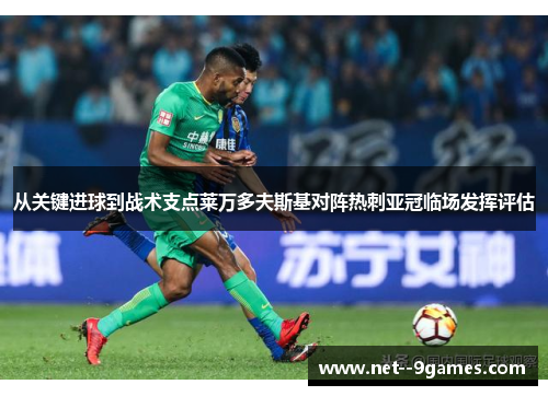 从关键进球到战术支点莱万多夫斯基对阵热刺亚冠临场发挥评估