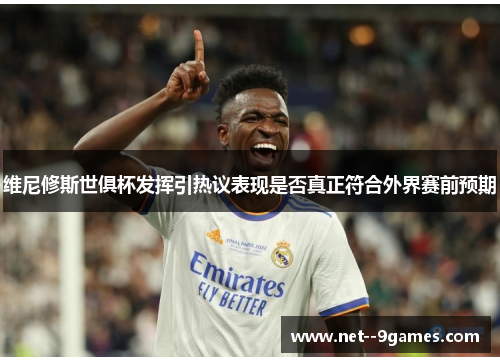 维尼修斯世俱杯发挥引热议表现是否真正符合外界赛前预期 维尼修斯世俱杯发挥引热议表现是否真正符合外界赛前预期