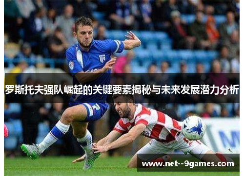 罗斯托夫强队崛起的关键要素揭秘与未来发展潜力分析 罗斯托夫强队崛起的关键要素揭秘与未来发展潜力分析
