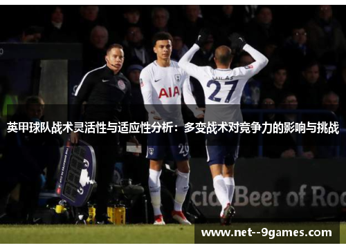 英甲球队战术灵活性与适应性分析:多变战术对竞争力的影响与挑战 英甲球队战术灵活性与适应性分析:多变战术对竞争力的影响与挑战