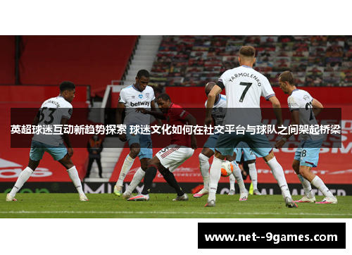 英超球迷互动新趋势探索 球迷文化如何在社交平台与球队之间架起桥梁 英超球迷互动新趋势探索 球迷文化如何在社交平台与球队之间架起桥梁