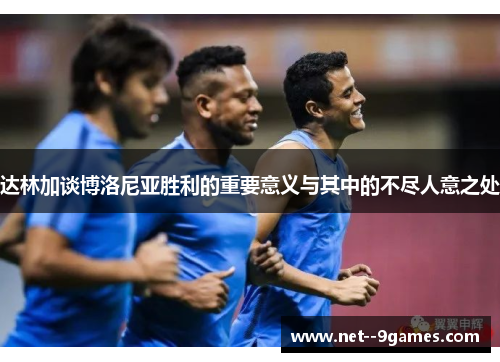 达林加谈博洛尼亚胜利的重要意义与其中的不尽人意之处 达林加谈博洛尼亚胜利的重要意义与其中的不尽人意之处