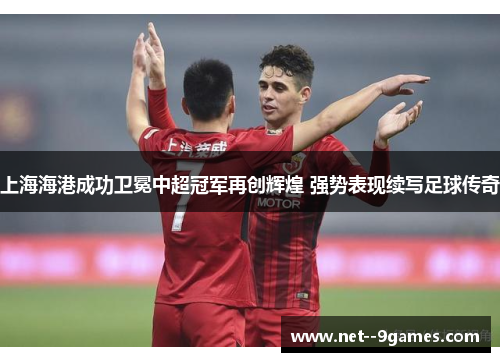 上海海港成功卫冕中超冠军再创辉煌 强势表现续写足球传奇