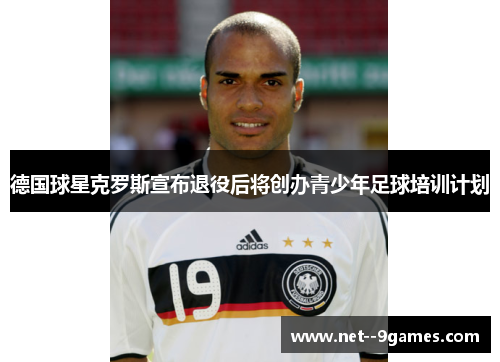 德国球星克罗斯宣布退役后将创办青少年足球培训计划