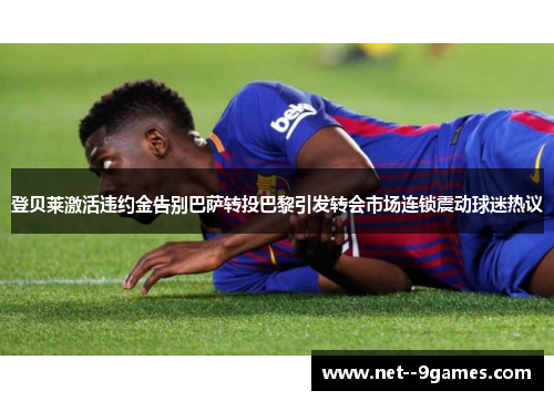 登贝莱激活违约金告别巴萨转投巴黎引发转会市场连锁震动球迷热议