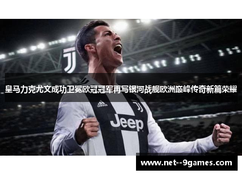 皇马力克尤文成功卫冕欧冠冠军再写银河战舰欧洲巅峰传奇新篇荣耀