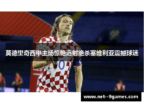 莫德里奇西甲主场惊艳远射绝杀塞维利亚震撼球迷