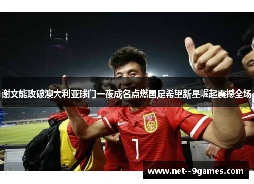 谢文能攻破澳大利亚球门一夜成名点燃国足希望新星崛起震撼全场