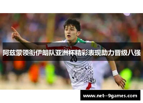 阿兹蒙领衔伊朗队亚洲杯精彩表现助力晋级八强