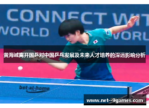 黄海诚离开国乒对中国乒乓发展及未来人才培养的深远影响分析 黄海诚离开国乒对中国乒乓发展及未来人才培养的深远影响分析