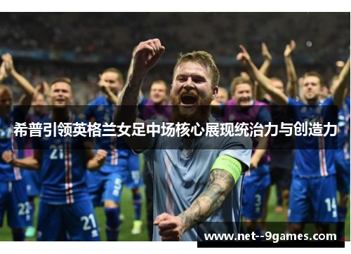 希普引领英格兰女足中场核心展现统治力与创造力 希普引领英格兰女足中场核心展现统治力与创造力